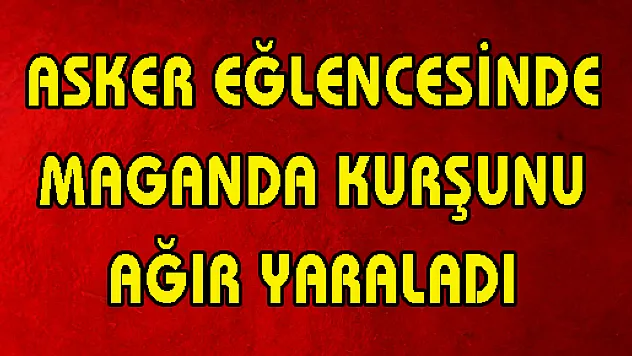 ASKER EĞLENCESİNDE MAGANDA KURŞUNU AĞIR YARALADI