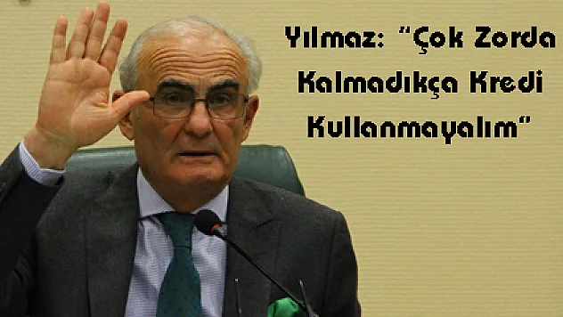 Yılmaz: 'Çok Zorda Kalmadıkça Kredi Kullanmayalım'