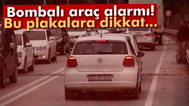 Bombalı araç alarmı! Bu plakalara dikkat...