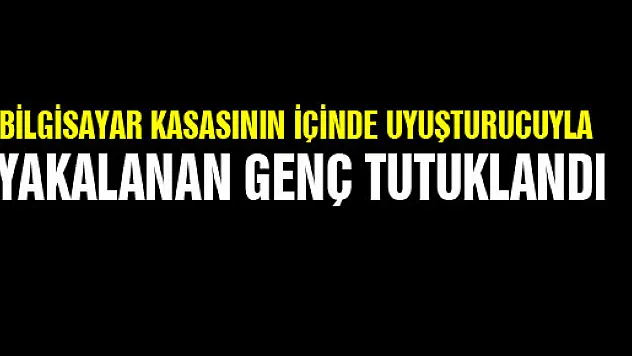 BİLGİSAYAR KASASININ İÇİNDE UYUŞTURUCUYLA YAKALANAN GENÇ TUTUKLANDI