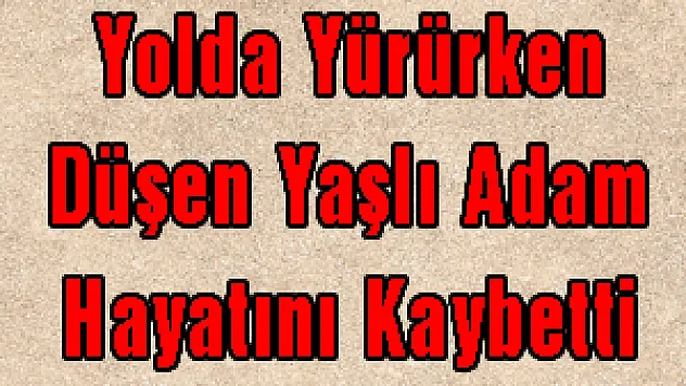 Yolda Yürürken Düşen Yaşlı Adam Hayatını Kaybetti