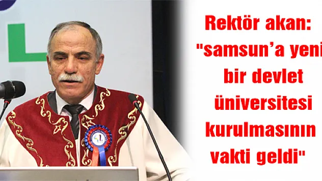 Rektör akan: 'samsun'a yeni bir devlet üniversitesi kurulmasının vakti geldi' 