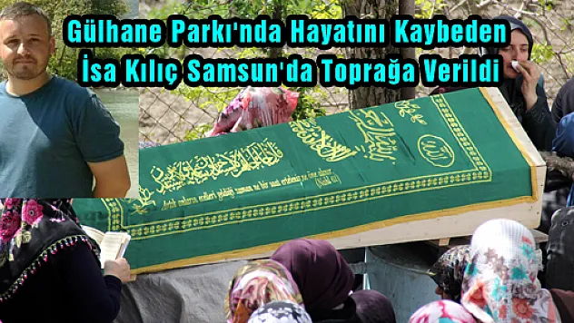 GÜLHANE PARKI'NDA HAYATINI KAYBEDEN İSA KILIÇ SAMSUN'DA TOPRAĞA VERİLDİ 