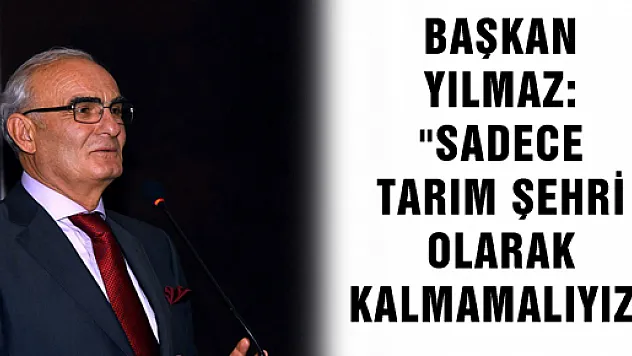 BAŞKAN YILMAZ: 'SADECE TARIM ŞEHRİ OLARAK KALMAMALIYIZ'