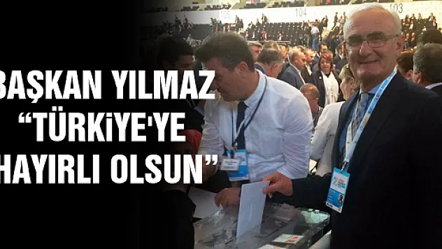 BAŞKAN YILMAZ: 'TÜRKİYE'YE HAYIRLI OLSUN'