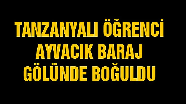 TANZANYALI ÖĞRENCİ AYVACIK BARAJ GÖLÜNDE BOĞULDU