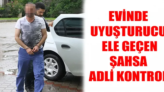 EVİNDE UYUŞTURUCU ELE GEÇEN ŞAHSA ADLİ KONTROL