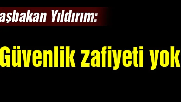 Başbakan Yıldırım: 'Güvenlik zafiyeti yok'