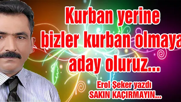 Kurban yerine bizler kurban olmaya aday oluruz