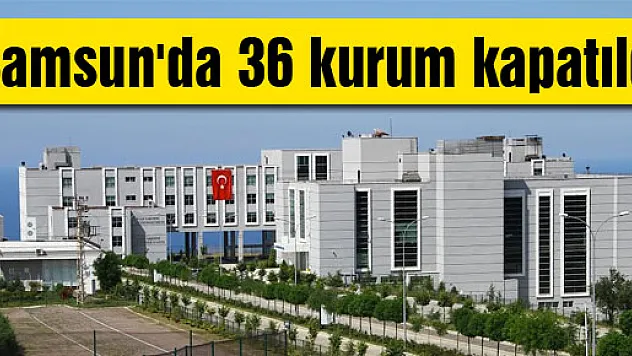 Samsun'da 36 kurum kapatıldı