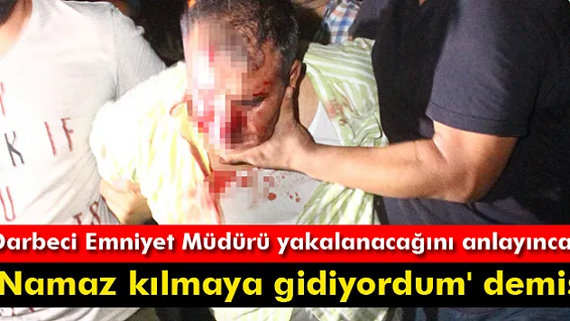 Darbeci emniyet müdürü yakalanacağını anlayınca 'Namaz kılmaya gidiyordum' demiş