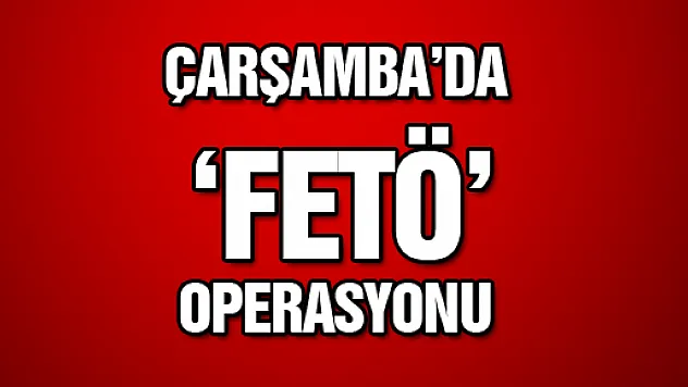 ÇARŞAMBA'DA FETÖ OPERASYONU