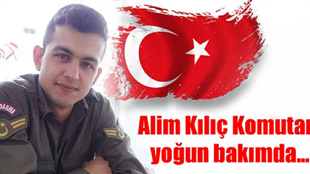 Alim Kılıç Komutan yoğun bakımda...