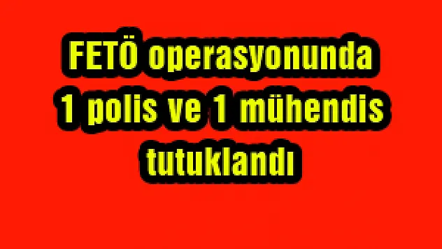 FETÖ operasyonunda 1 polis ve 1 mühendis tutuklandı