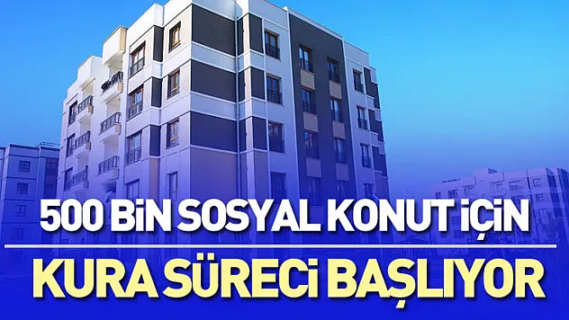 500 Bin Sosyal Konut İçin Kura Süreci Başlıyor