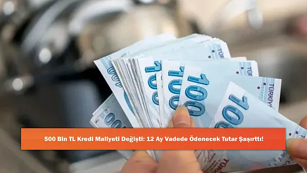 500 Bin TL Kredi Maliyeti Değişti: 12 Ay Vadede Ödenecek Tutar Şaşırttı!