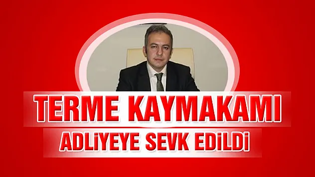 Terme Kaymakamı adliyeye sevk edildi