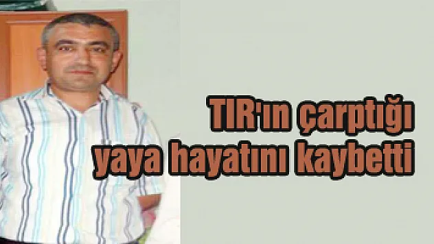 TIR'ın çarptığı yaya hayatını kaybetti