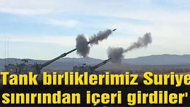 Askeri kaynaklar: 'Tank birliklerimiz Suriye sınırından içeri girdiler'