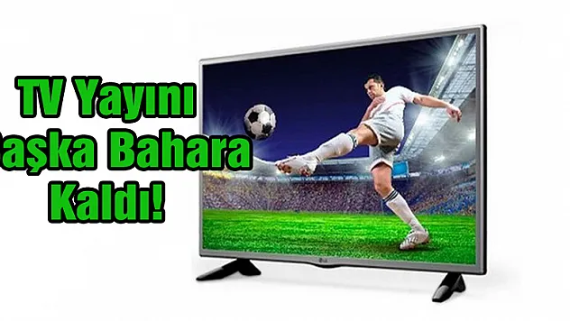 TV Yayını Başka Bahara Kaldı!