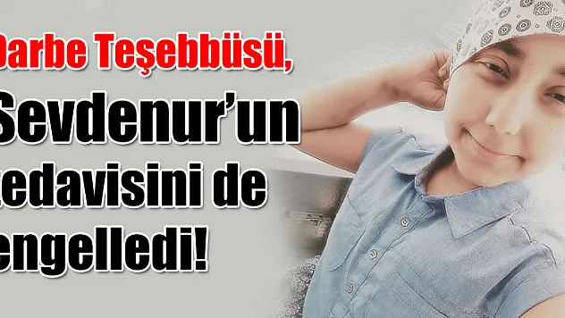 Darbe Teşebbüsü,Sevdenur'un tedavisini de engelledi!