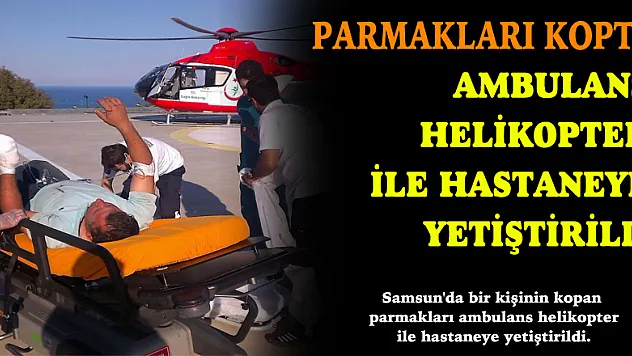 Kopan parmakları ambulans helikopter ile hastaneye yetiştirildi
