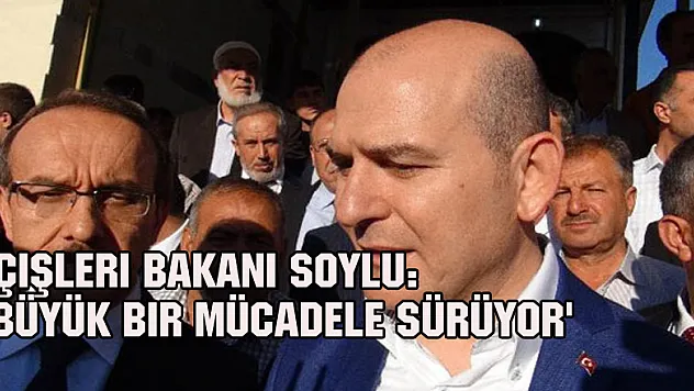 İçişleri Bakanı Soylu: 'Büyük bir mücadele sürüyor'