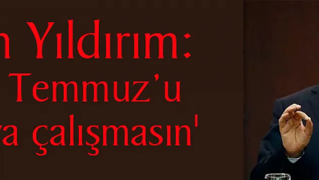 Başbakan Yıldırım: 'Kimse 15 Temmuz'u unutturmaya çalışmasın'