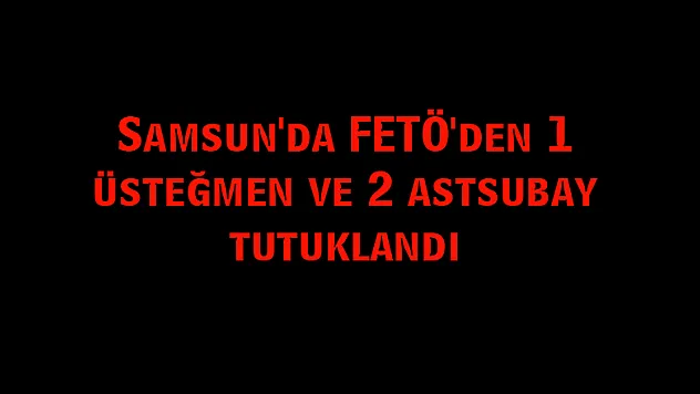 Samsun'da FETÖ'den 1 üsteğmen ve 2 astsubay tutuklandı
