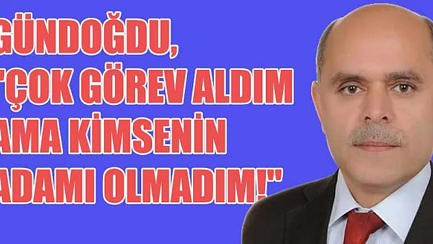 Gündoğdu, 'Çok görev aldım ama kimsenin adamı olmadım!'