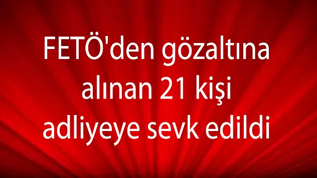 FETÖ'den gözaltına alınan 21 kişi adliyeye sevk edildi