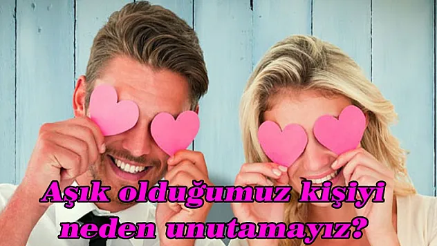 Aşık olduğumuz kişiyi neden unutamayız?