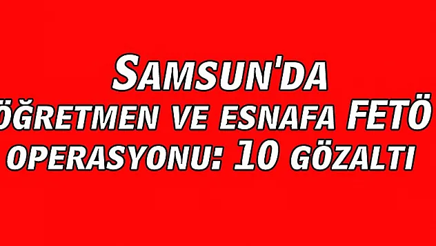  Samsun'da öğretmen ve esnafa FETÖ operasyonu: 10 gözaltı