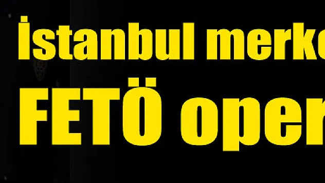 İstanbul merkezli 35 ilde FETÖ operasyonu