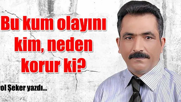 Bu kum olayını kim, neden korur ki!?