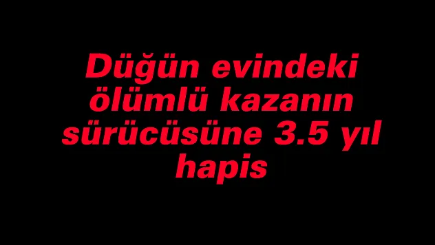 Düğün evindeki ölümlü kazanın sürücüsüne 3.5 yıl hapis