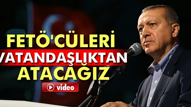 Erdoğan: FETÖ'cüleri vatandaşlıktan atacağız