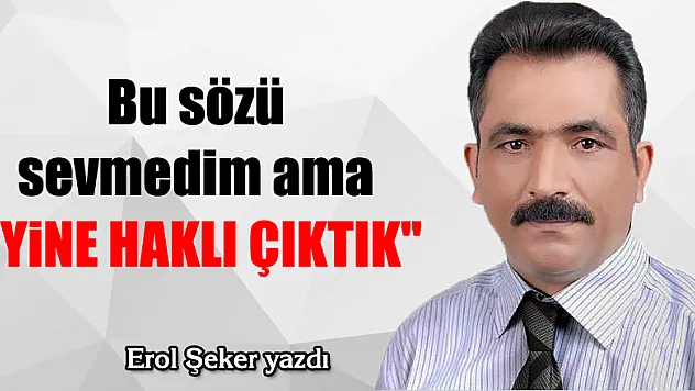 Bu sözü sevmedim ama 'YİNE HAKLI ÇIKTIK'