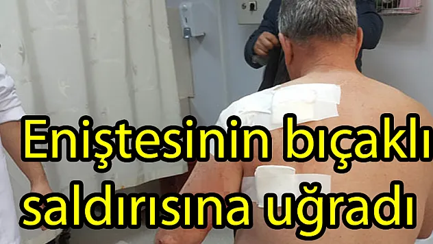 Eniştesinin bıçaklı saldırısına uğradı