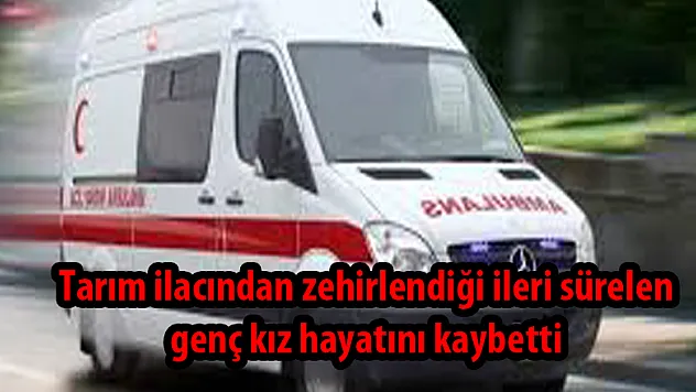 Tarım ilacından zehirlendiği ileri sürelen genç kız hayatını kaybetti
