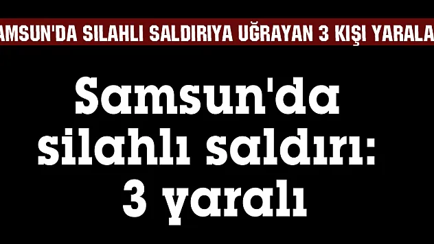 Samsun'da silahlı saldırı: 3 yaralı