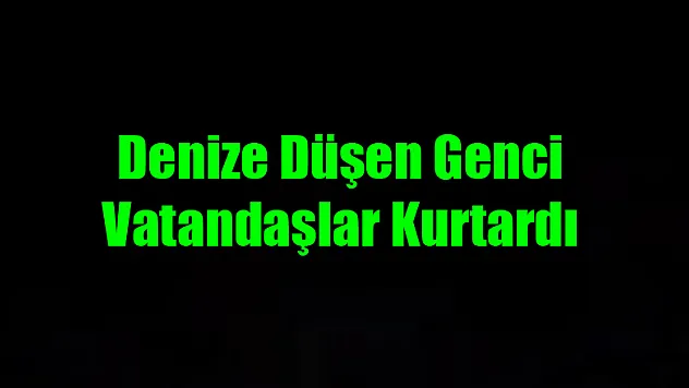 Denize düşen genci vatandaşlar kurtardı