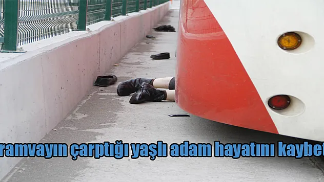 Tramvayın çarptığı yaşlı adam hayatını kaybetti
