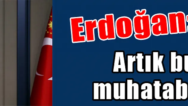 Erdoğan: Artık bunlar bizim muhatabımız değildir