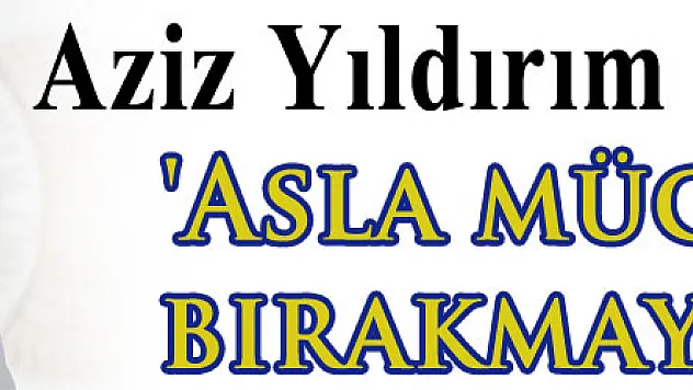 Aziz Yıldırım: 'Asla mücadeleyi bırakmayacağız'