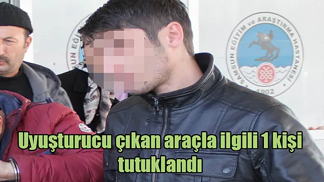Uyuşturucu çıkan araçla ilgili 1 kişi tutuklandı
