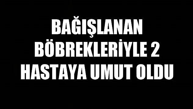 Bağışlanan böbrekleriyle 2 hastaya umut oldu