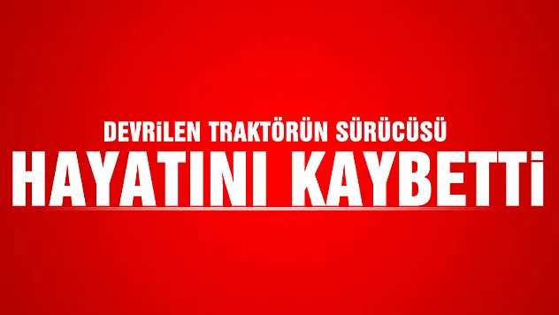 Devrilen traktörün sürücüsü hayatını kaybetti