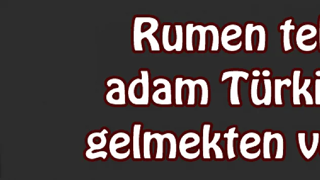 Rumen teknik adam Türkiye'ye gelmekten vazgeçti