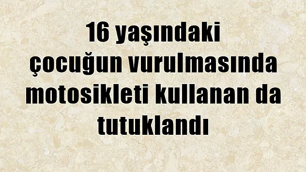 16 yaşındaki çocuğun vurulmasında motosikleti kullanan da tutuklandı